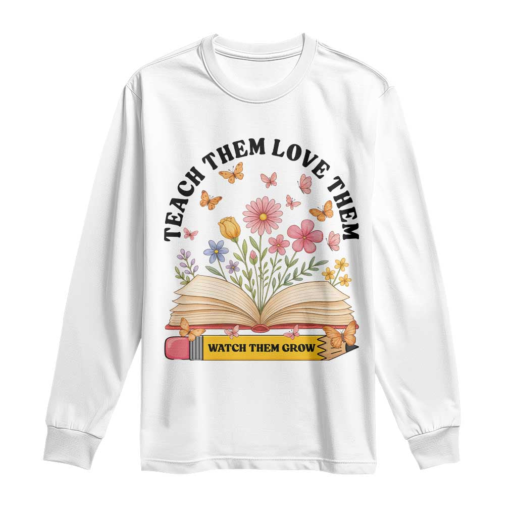Teach Them Love Them Watch Them Grow Long Sleeve Shirt Inspirational Teacher Gift TS12 White Print Your Wear