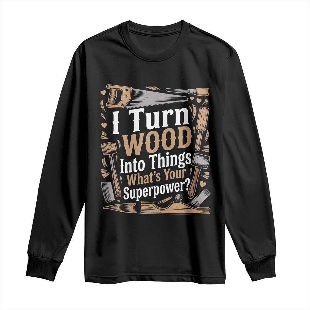 Funny Woodworker Gift Long Sleeve Shirt I Turn Wood Into Things Whats Your Superpower