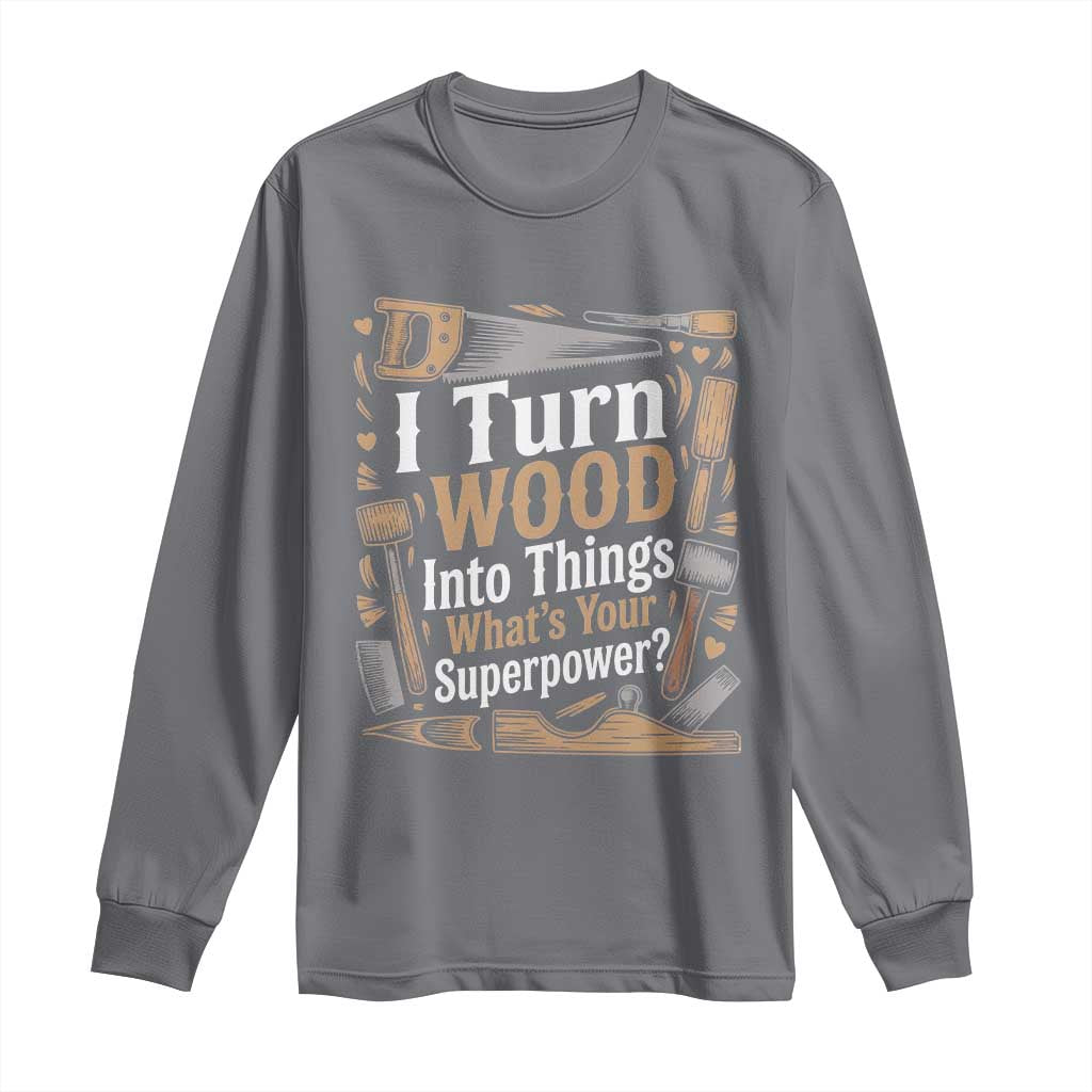 Funny Woodworker Gift Long Sleeve Shirt I Turn Wood Into Things Whats Your Superpower