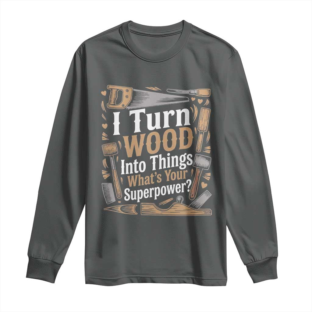Funny Woodworker Gift Long Sleeve Shirt I Turn Wood Into Things Whats Your Superpower