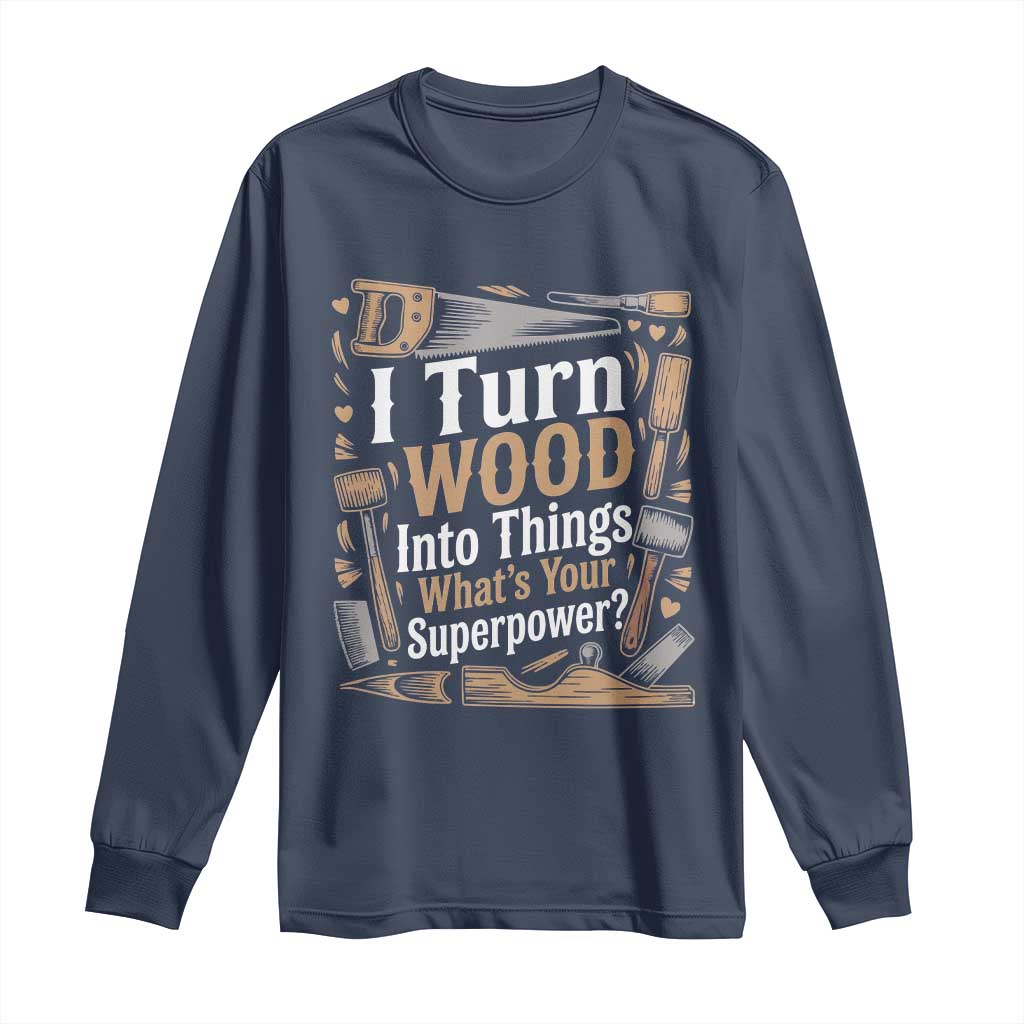 Funny Woodworker Gift Long Sleeve Shirt I Turn Wood Into Things Whats Your Superpower