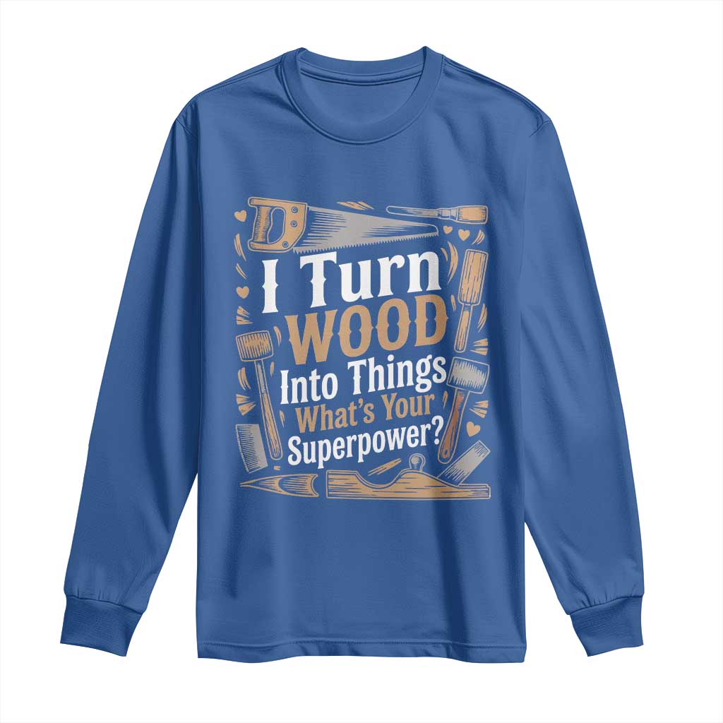Funny Woodworker Gift Long Sleeve Shirt I Turn Wood Into Things Whats Your Superpower