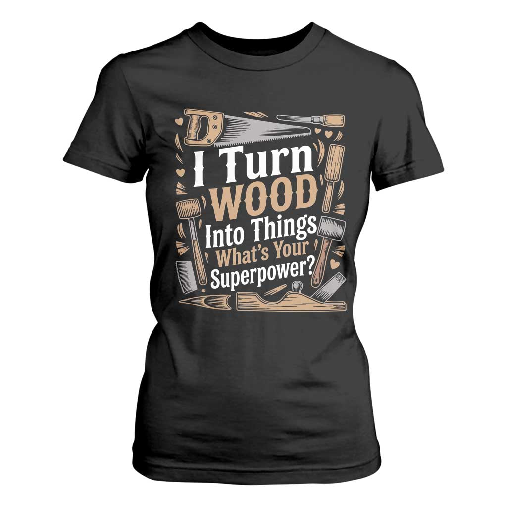 Funny Woodworker Gift T Shirt For Women I Turn Wood Into Things Whats Your Superpower TS12 Black Print Your Wear