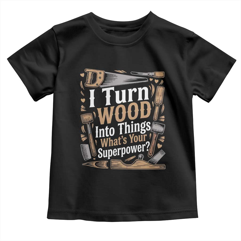 Funny Woodworker Gift Toddler T Shirt I Turn Wood Into Things Whats Your Superpower