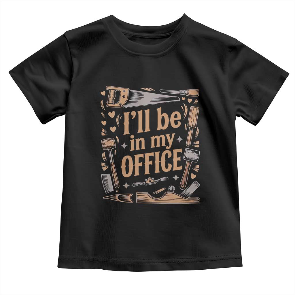 Funny Woodworking Gift Toddler T Shirt I Will Be In My Office