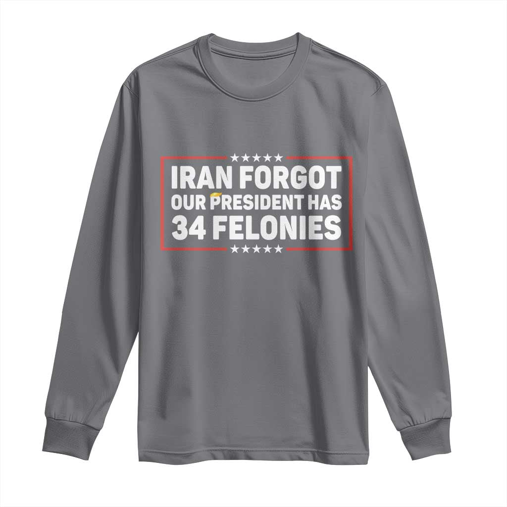 Iran Forgot Our President Has 34 Felonies Long Sleeve Shirt Political Protest TS12 Charcoal Print Your Wear
