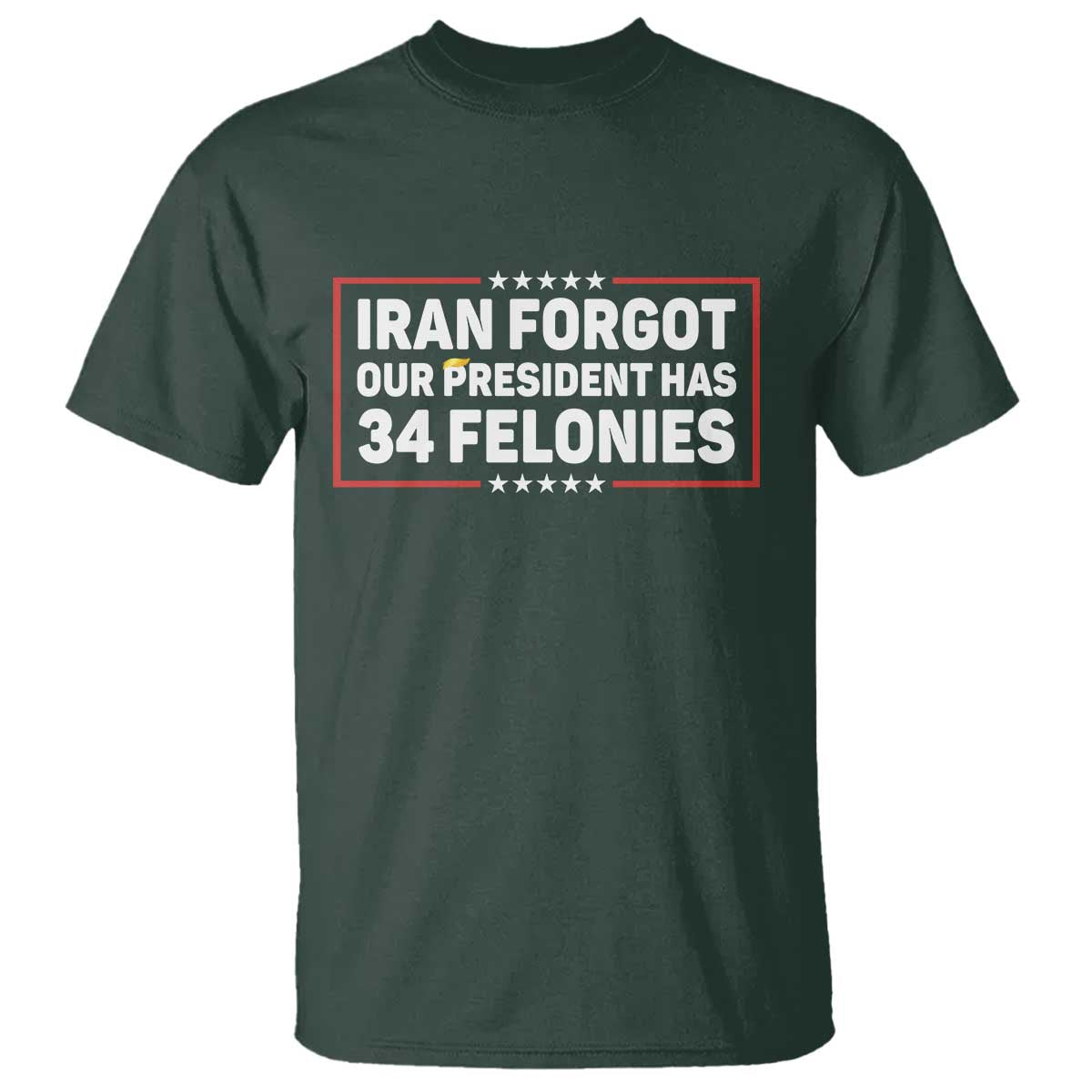 Iran Forgot Our President Has 34 Felonies T Shirt - Political Protest TS12 Dark Forest Green Print Your Wear