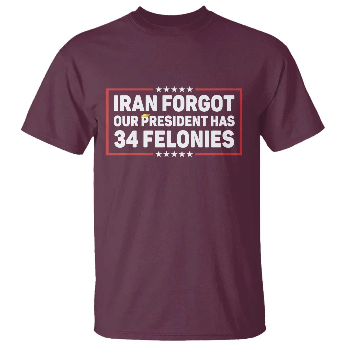 Iran Forgot Our President Has 34 Felonies T Shirt - Political Protest TS12 Maroon Print Your Wear
