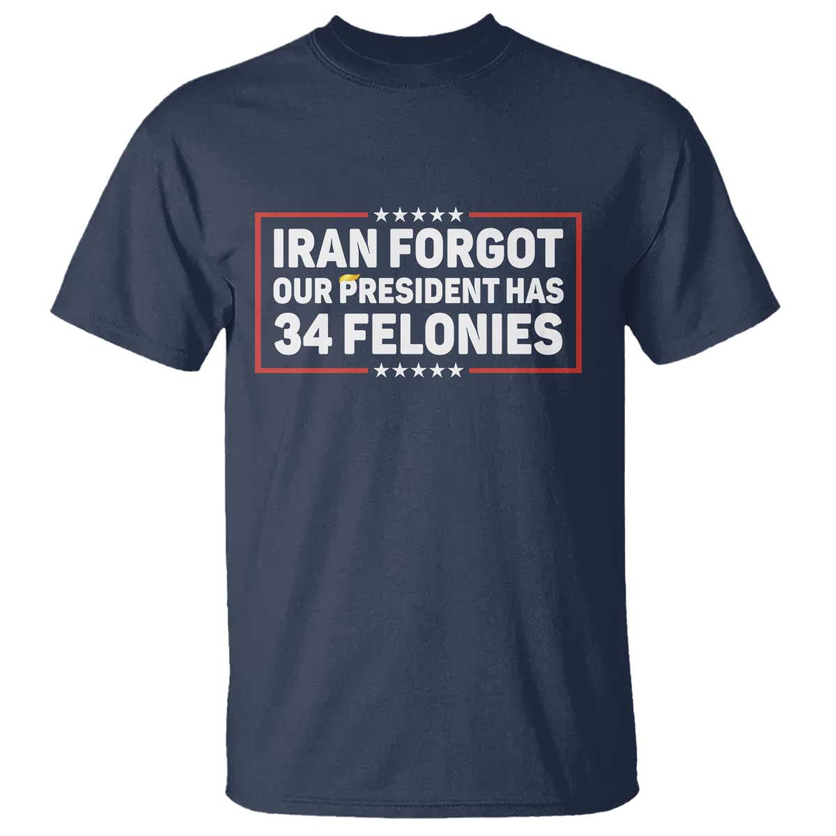 Iran Forgot Our President Has 34 Felonies T Shirt - Political Protest TS12 Navy Print Your Wear