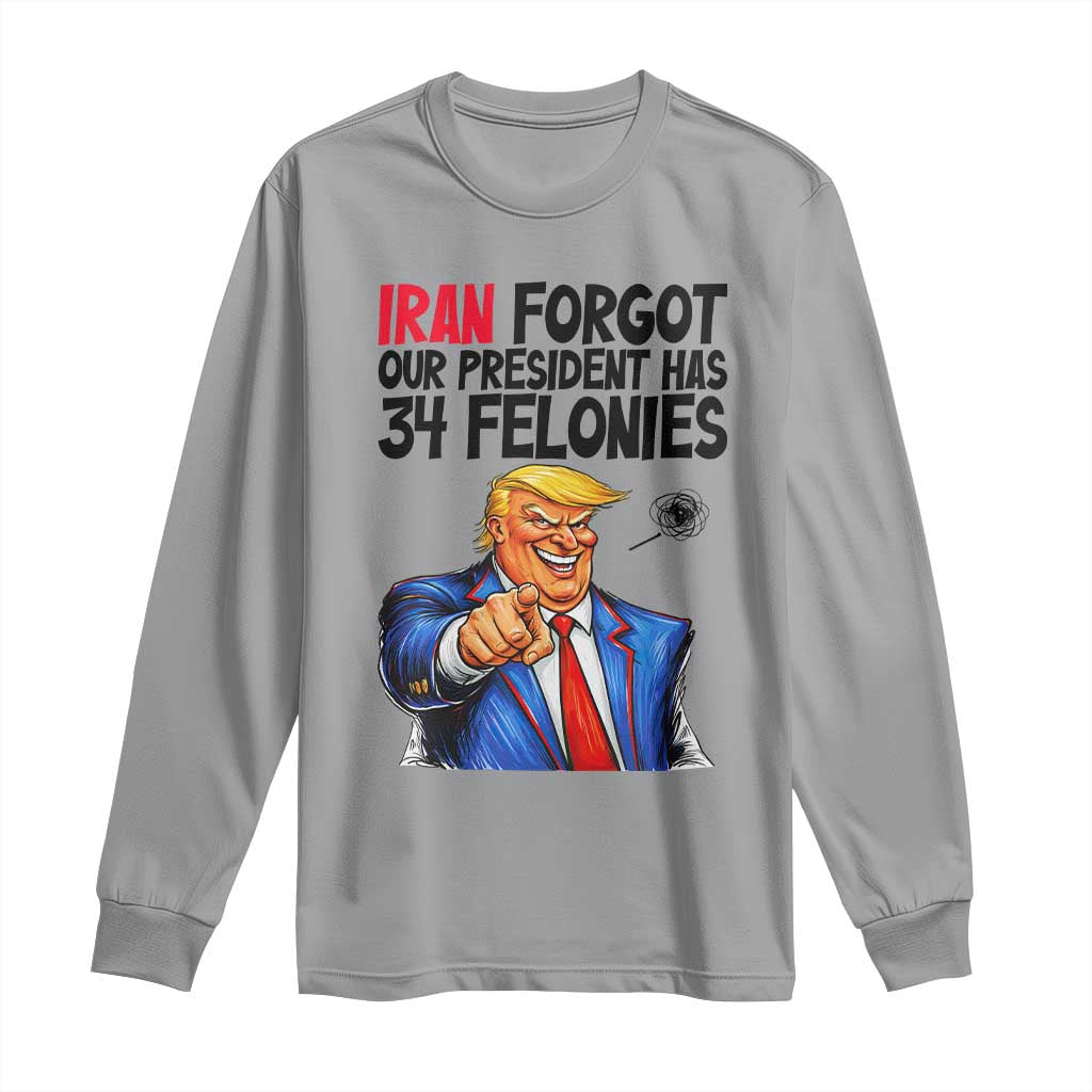 Iran Forgot Our President Has 34 Felonies Long Sleeve Shirt Funny Political Satire TS12 Sport Gray Print Your Wear