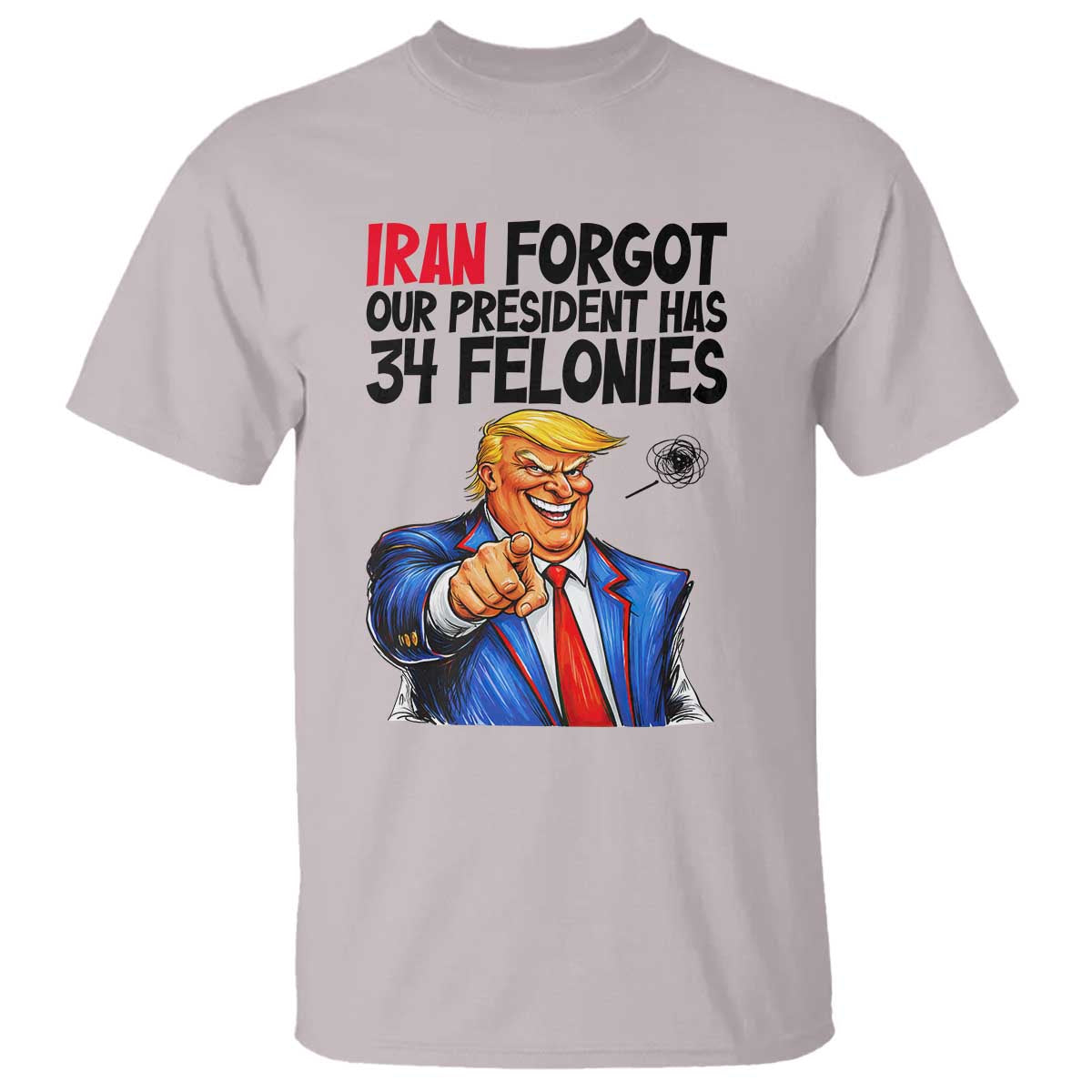 Iran Forgot Our President Has 34 Felonies T Shirt Funny Political Satire TS12 Ice Gray Print Your Wear