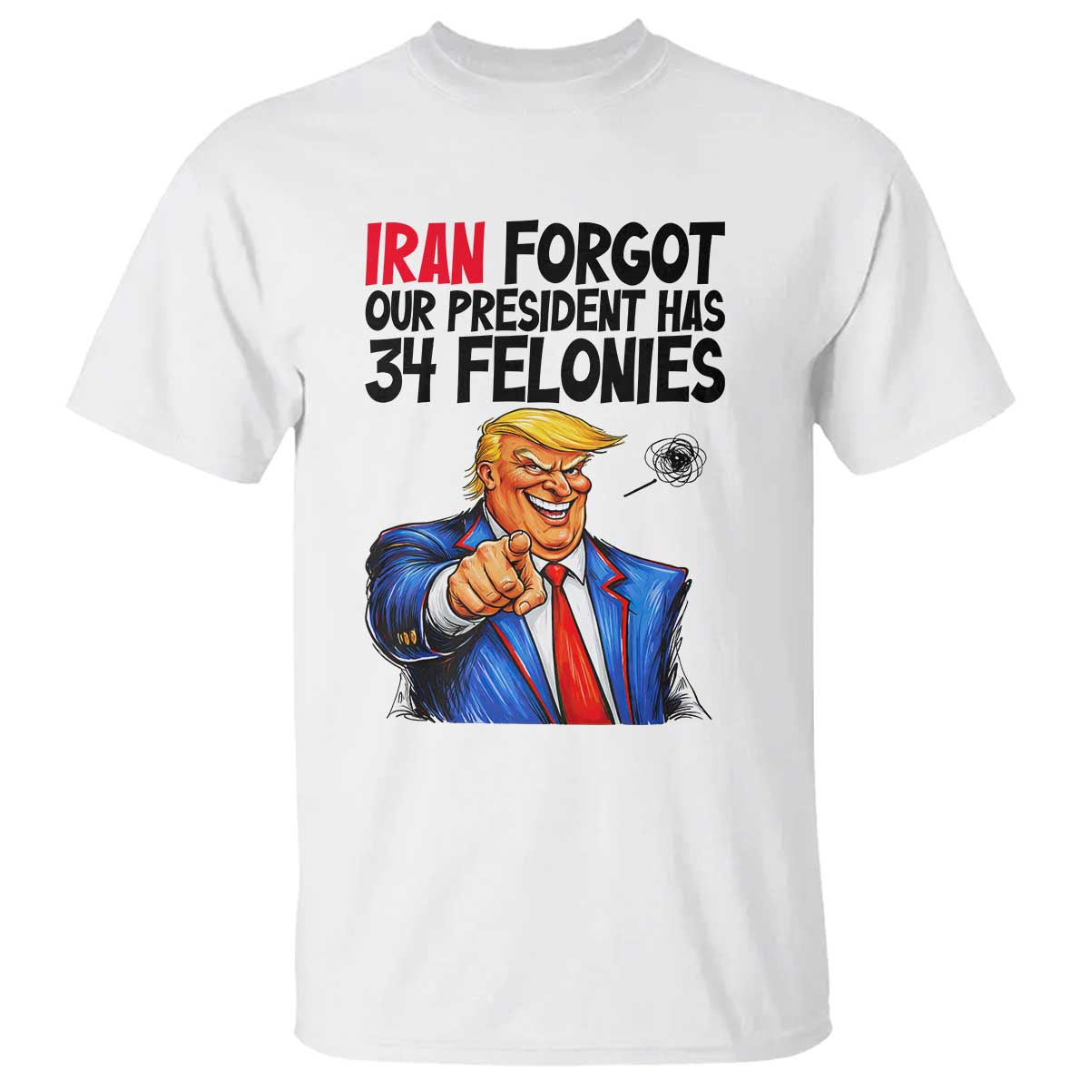 Iran Forgot Our President Has 34 Felonies T Shirt Funny Political Satire TS12 White Print Your Wear