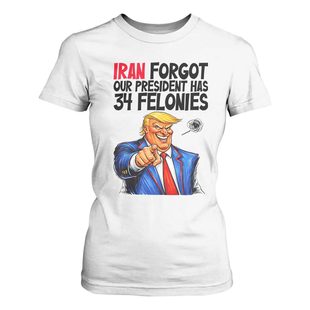 Iran Forgot Our President Has 34 Felonies T Shirt For Women Funny Political Satire TS12 White Print Your Wear