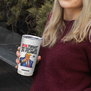 Iran Forgot Our President Has 34 Felonies Tumbler Cup Funny Political Satire TS12 Print Your Wear