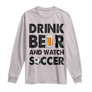 Drink Beer And Watch Soccer Long Sleeve Shirt Funny Beer Lover TS12 Ice Gray Print Your Wear
