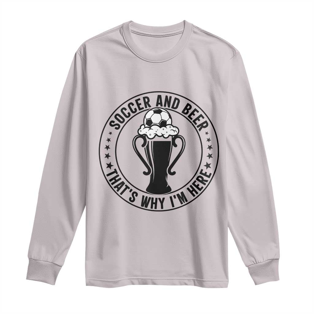 Soccer And Beer That Is Why I Am Here Long Sleeve Shirt Funny Football Drinking Team TS12 Ice Gray Print Your Wear