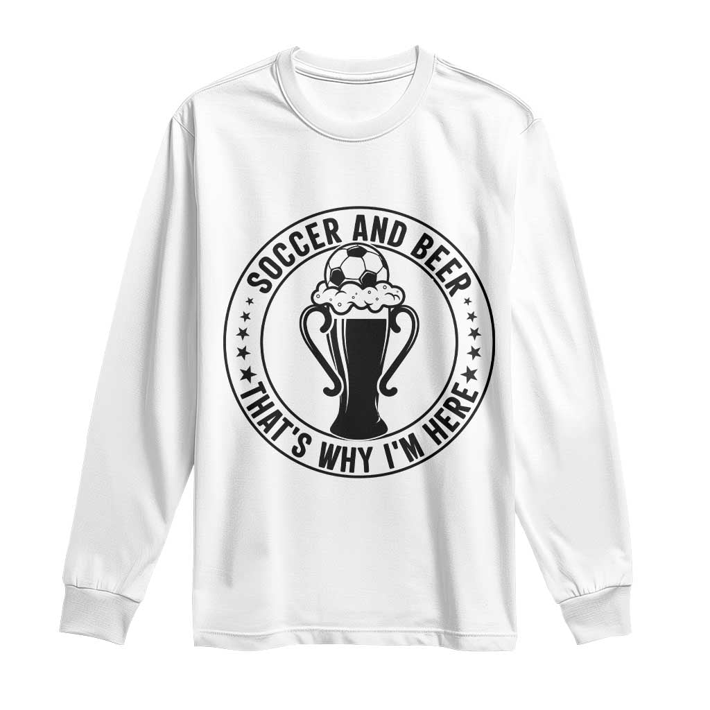 Soccer And Beer That Is Why I Am Here Long Sleeve Shirt Funny Football Drinking Team TS12 White Print Your Wear