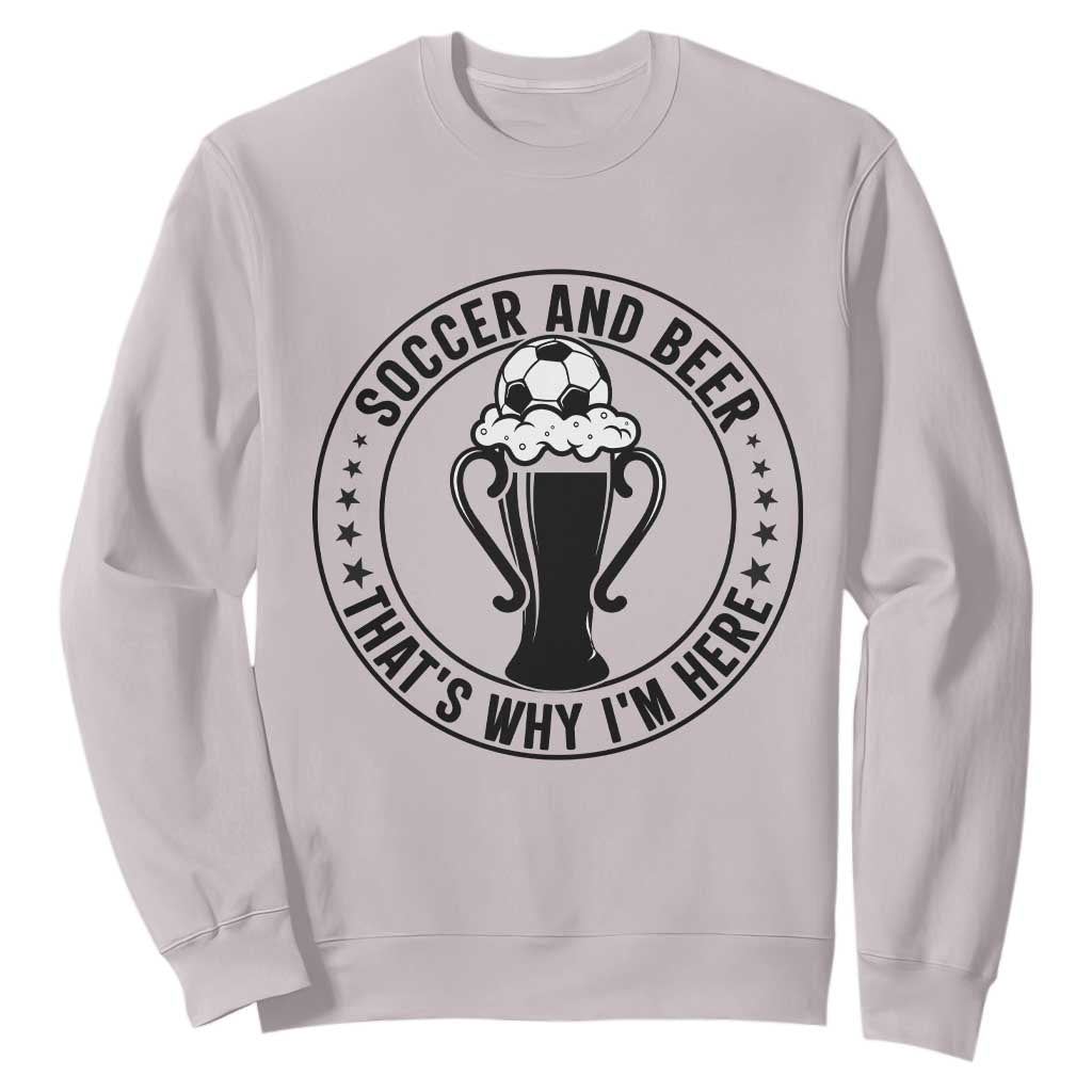 Soccer And Beer That Is Why I Am Here Sweatshirt Funny Football Drinking Team TS12 Ice Gray Print Your Wear