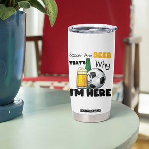 Soccer And Beer That Is Why I Am Here Tumbler Cup Funny Drinking Lover TS12 Print Your Wear