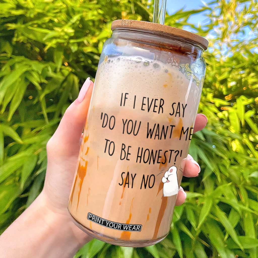 If I Ever Say Do You Want Me To Be Honest Glass Can Sarcastic Humor Gift TS12 White Print Your Wear