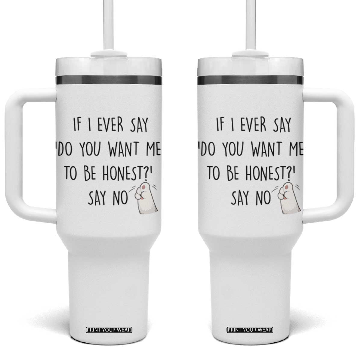 If I Ever Say Do You Want Me To Be Honest Tumbler With Handle Sarcastic Humor Gift TS12 One Size: 40 oz White Print Your Wear