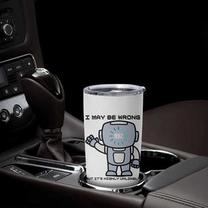 Funny Robot Humor Tumbler Cup I May Be Wrong But It Is Highly Unlikely TS12 Print Your Wear
