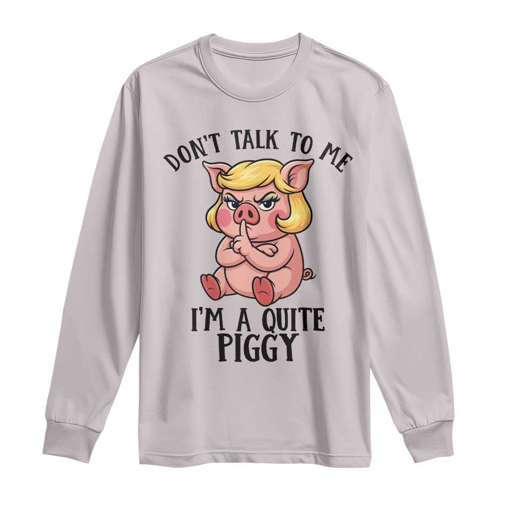 Dont Talk To Me I Am A Quite Piggy Long Sleeve Shirt Funny Pig Political TS12 Ice Gray Print Your Wear