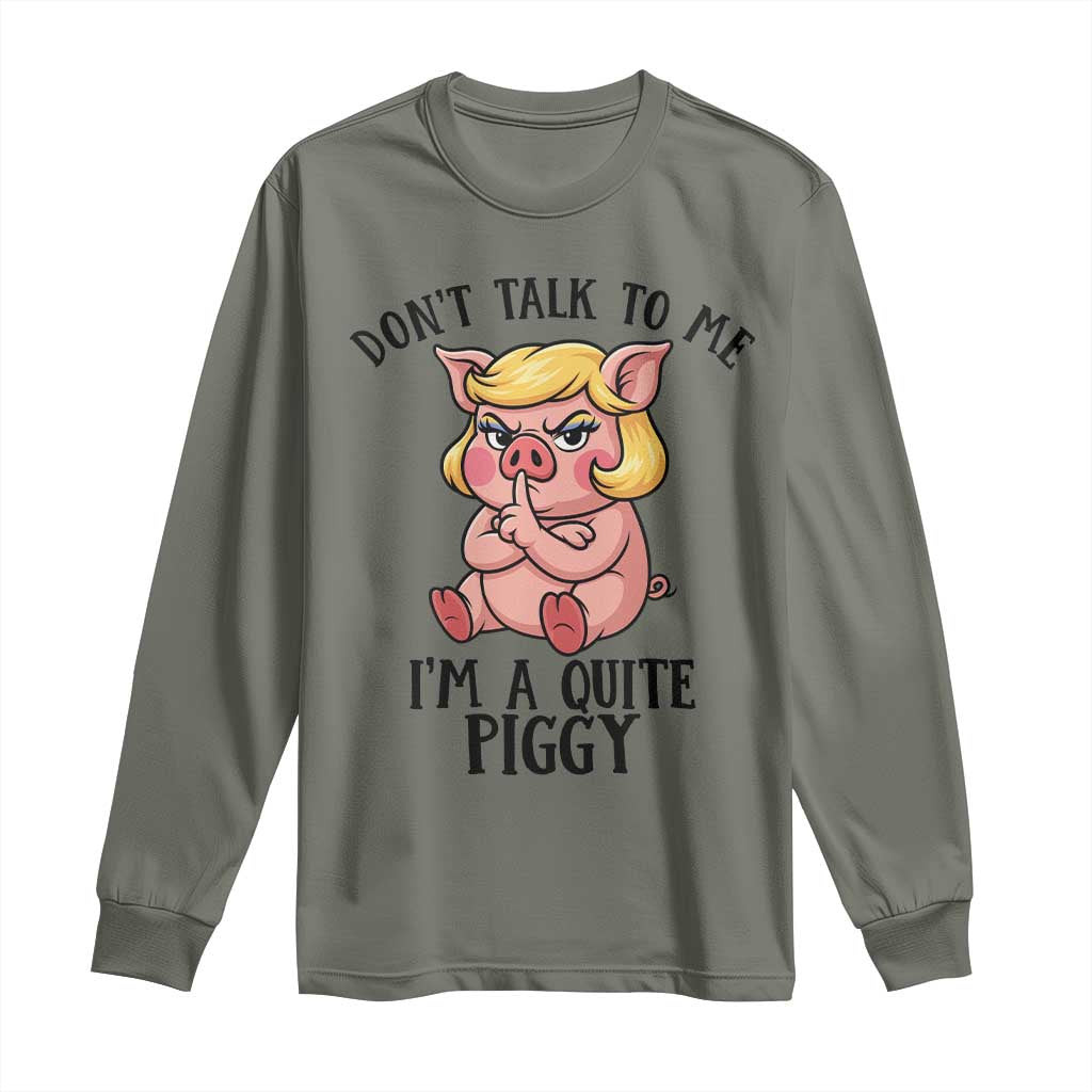 Dont Talk To Me I Am A Quite Piggy Long Sleeve Shirt Funny Pig Political TS12 Military Green Print Your Wear