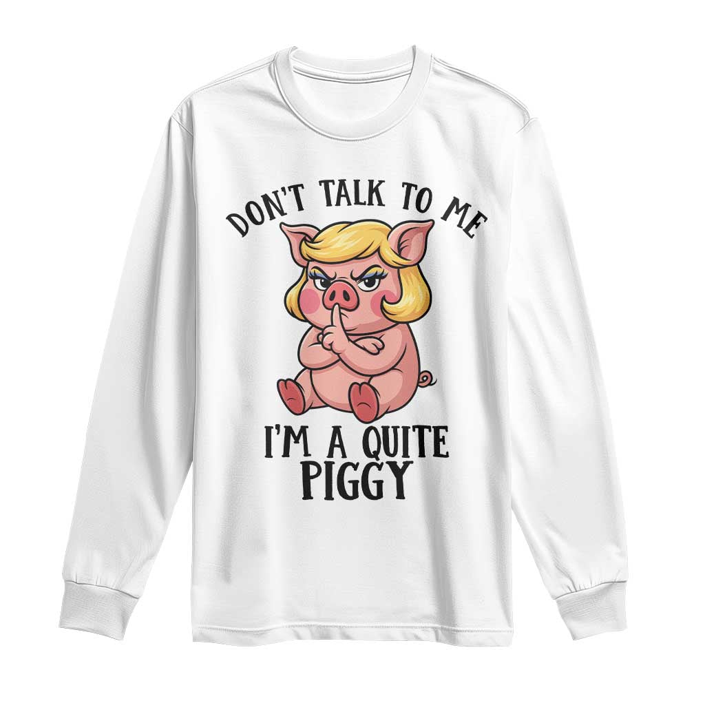 Dont Talk To Me I Am A Quite Piggy Long Sleeve Shirt Funny Pig Political TS12 White Print Your Wear