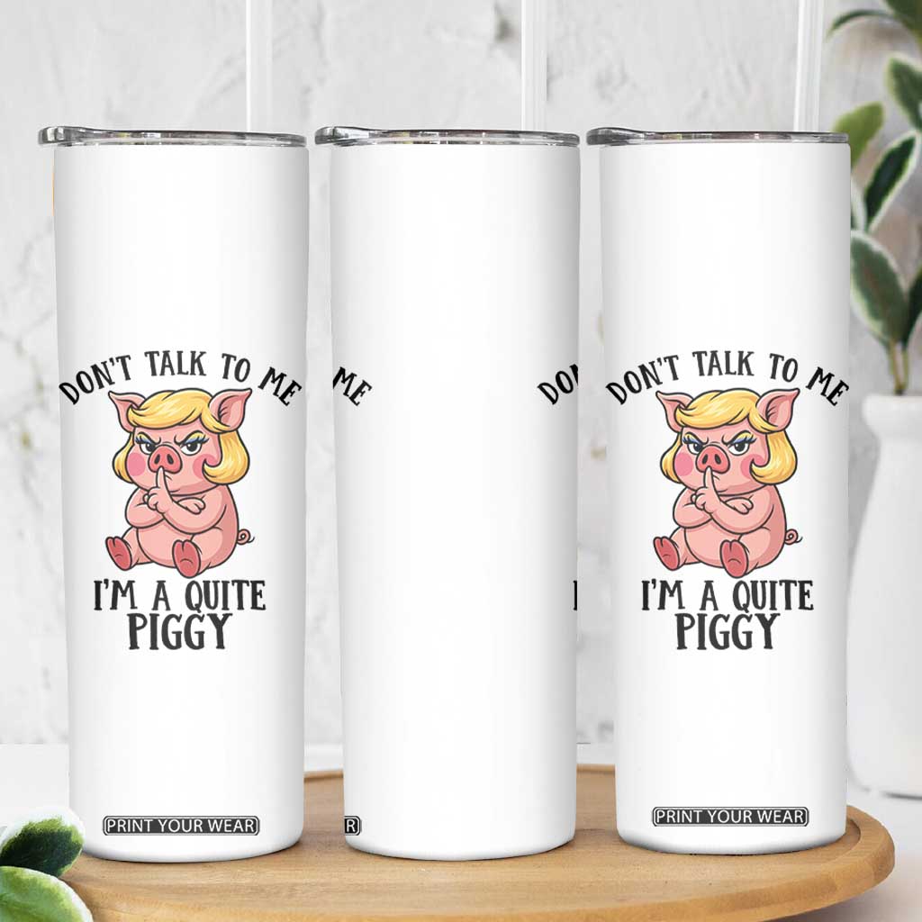 Dont Talk To Me I Am A Quite Piggy Skinny Tumbler Funny Pig Political TS12 Print Your Wear