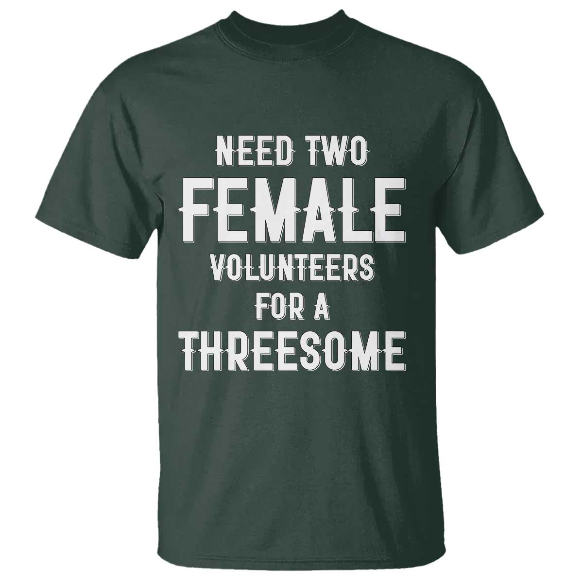 Funny Adult Humor T Shirt Need Two Female Volunteers For A Threesome TS12 Dark Forest Green Print Your Wear