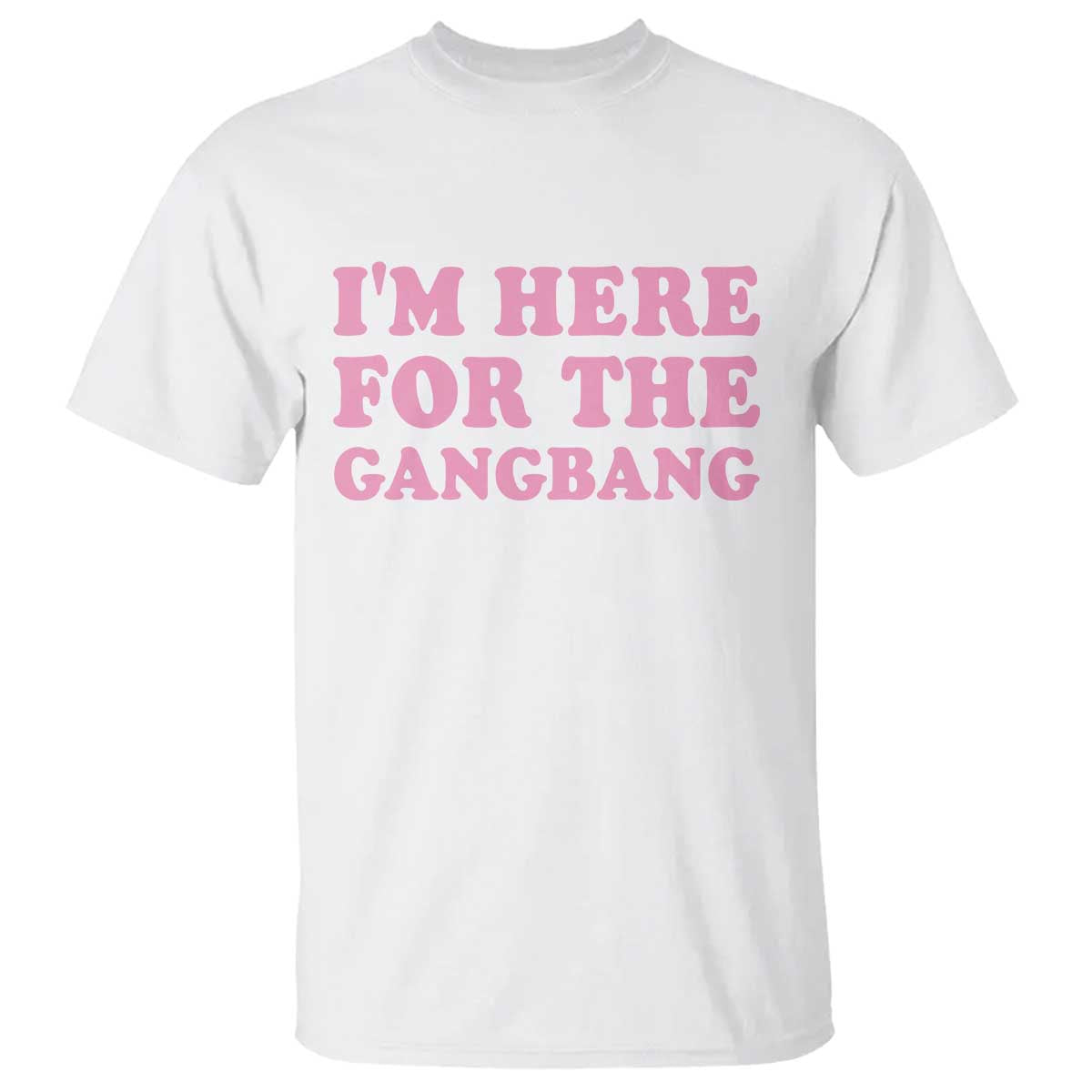 Funny Inappropriate Sex Humor Joke T Shirt I Am Here For The Gangb*ng TS12 White Print Your Wear