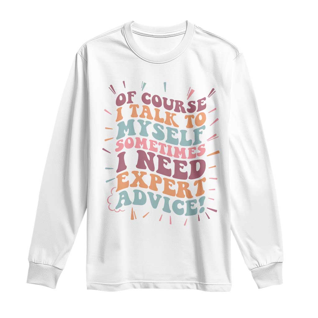 Funny Sarcastic Saying Long Sleeve Shirt Of Course I Talk To Myself I Need Expert Advice TS12 White Print Your Wear