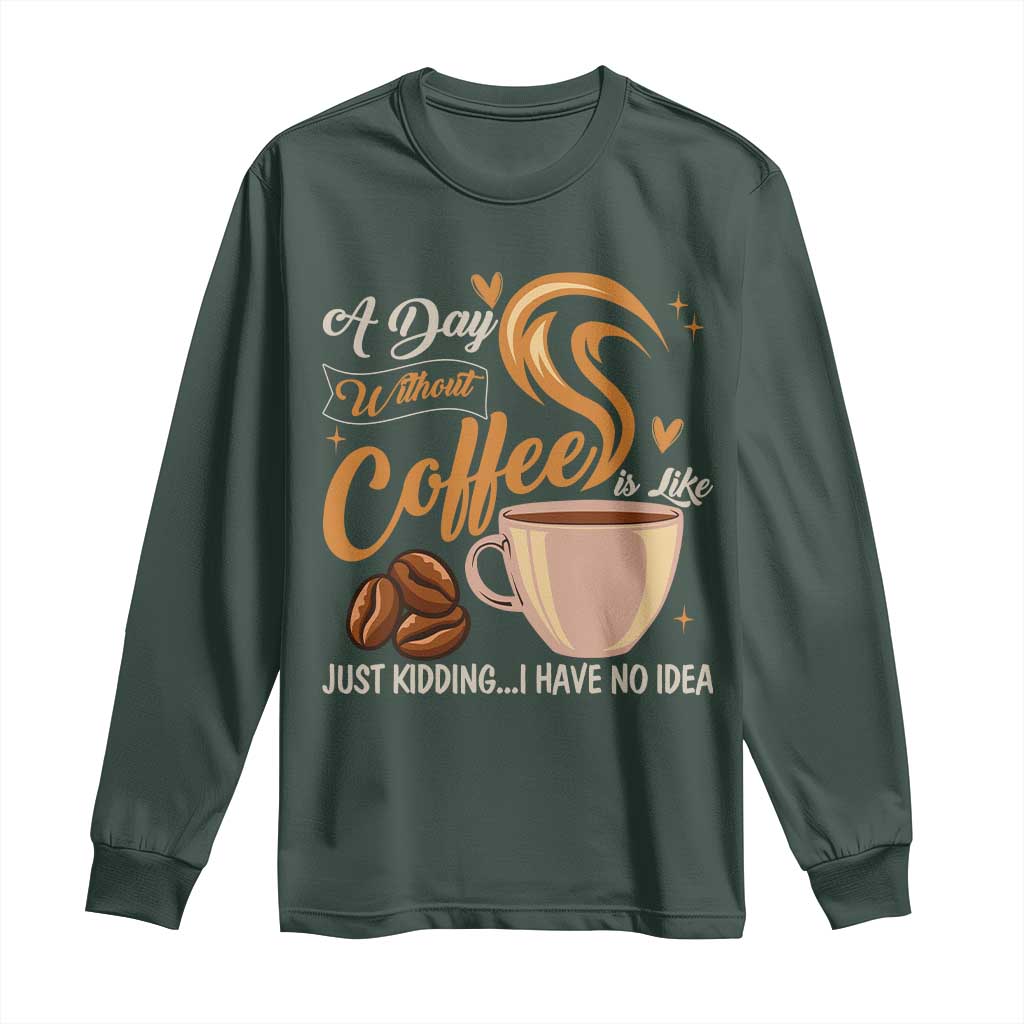 Coffee Lover Long Sleeve Shirt A Day Without Coffee I Have No Idea TS12 Dark Forest Green Print Your Wear