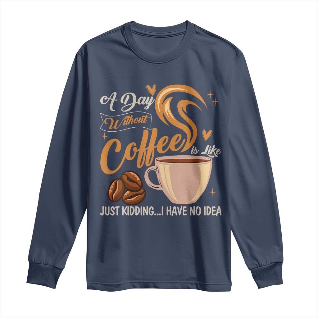 Coffee Lover Long Sleeve Shirt A Day Without Coffee I Have No Idea TS12 Navy Print Your Wear