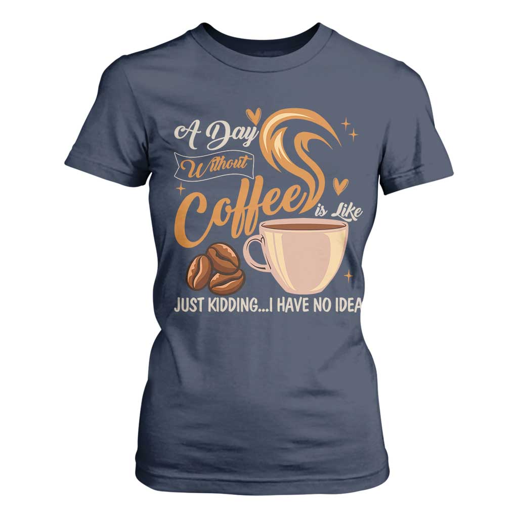 Coffee Lover T Shirt For Women A Day Without Coffee I Have No Idea TS12 Navy Print Your Wear