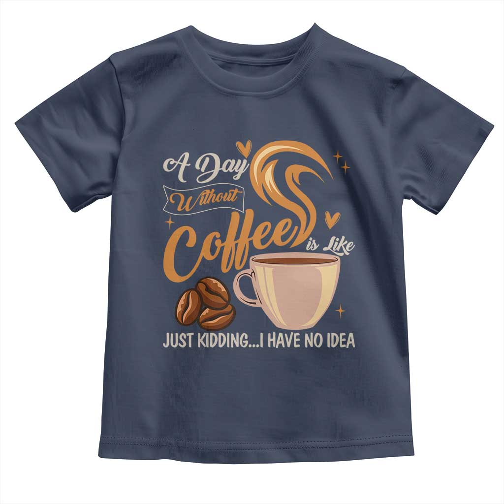 Coffee Lover Toddler T Shirt A Day Without Coffee I Have No Idea TS12 Navy Print Your Wear