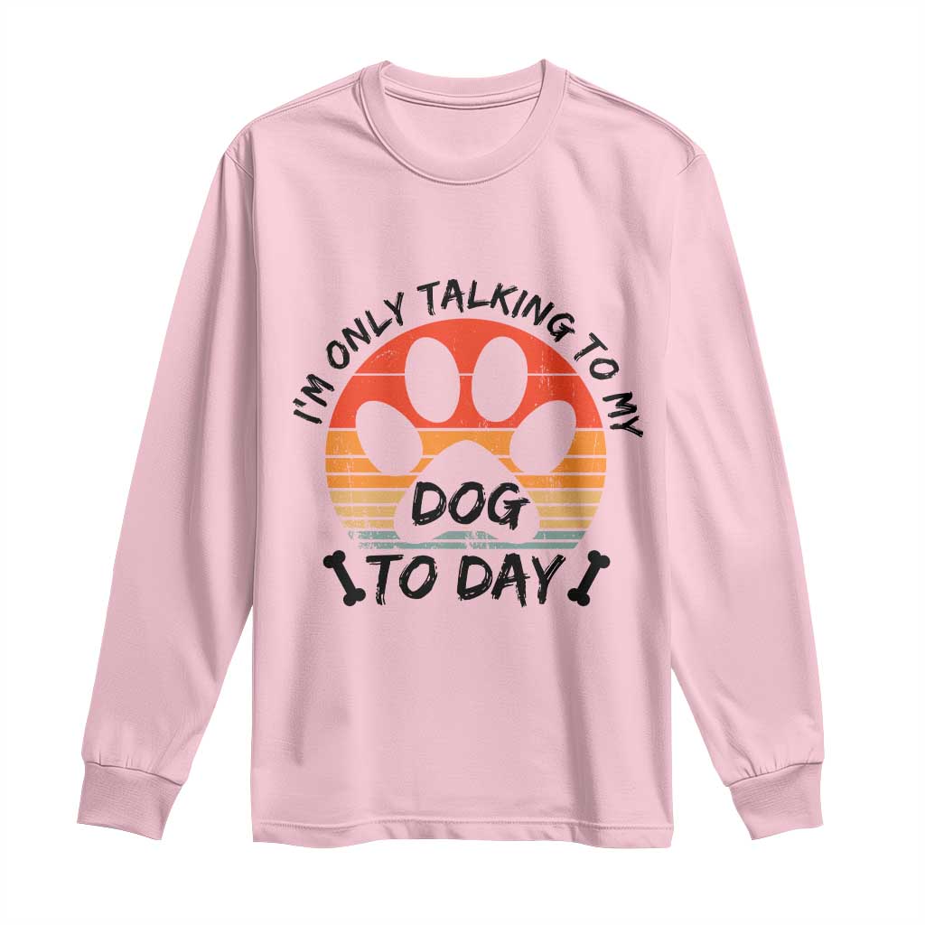 Dog Lover Humor Long Sleeve Shirt I Am Only Talking To My Dog Today TS12 Light Pink Print Your Wear