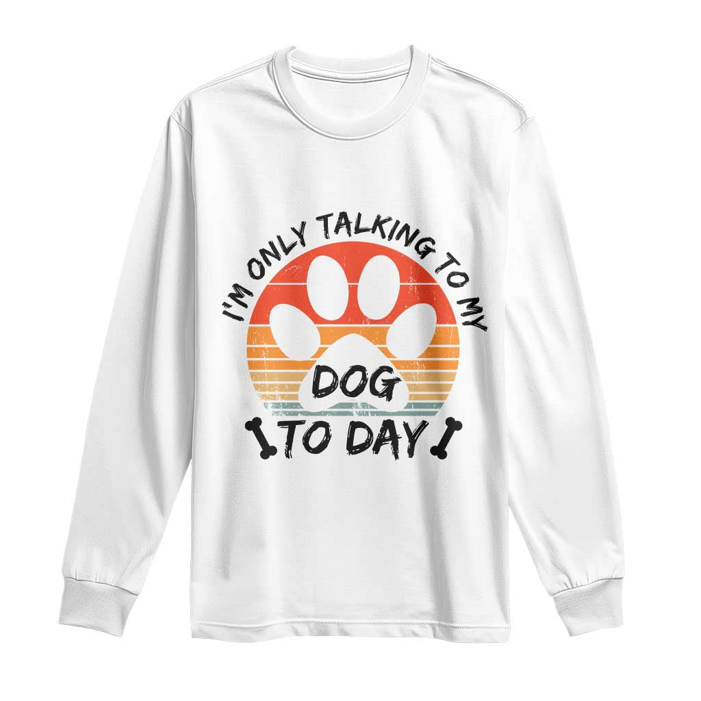 Dog Lover Humor Long Sleeve Shirt I Am Only Talking To My Dog Today TS12 White Print Your Wear