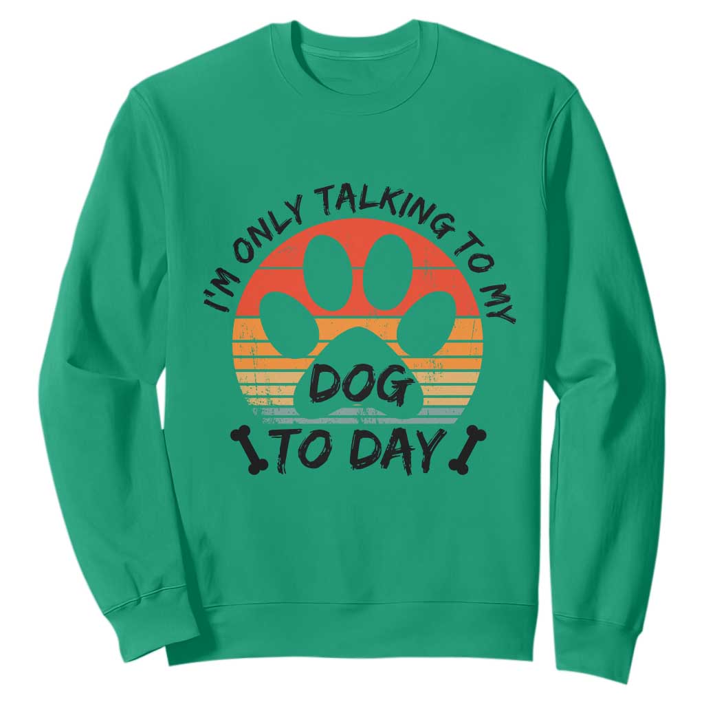 Dog Lover Humor Sweatshirt I Am Only Talking To My Dog Today TS12 Irish Green Print Your Wear