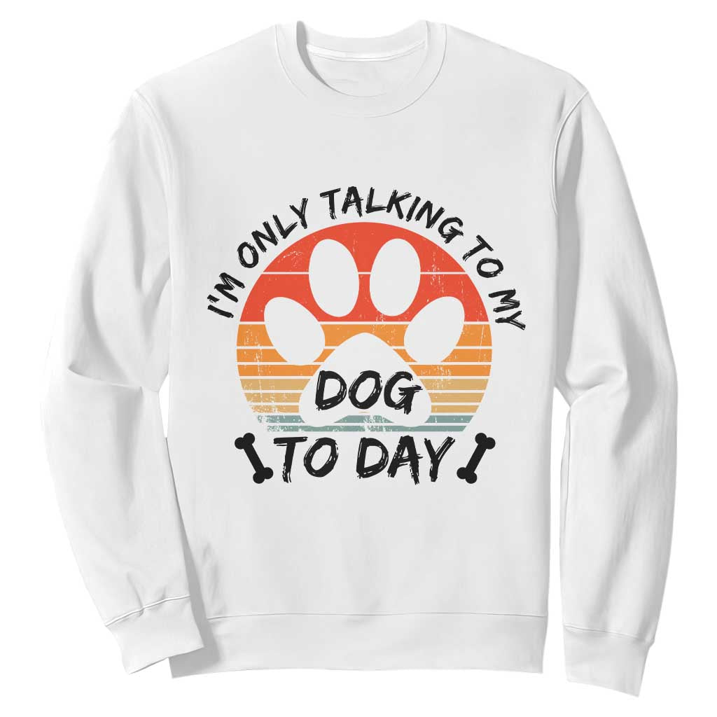 Dog Lover Humor Sweatshirt I Am Only Talking To My Dog Today TS12 White Print Your Wear