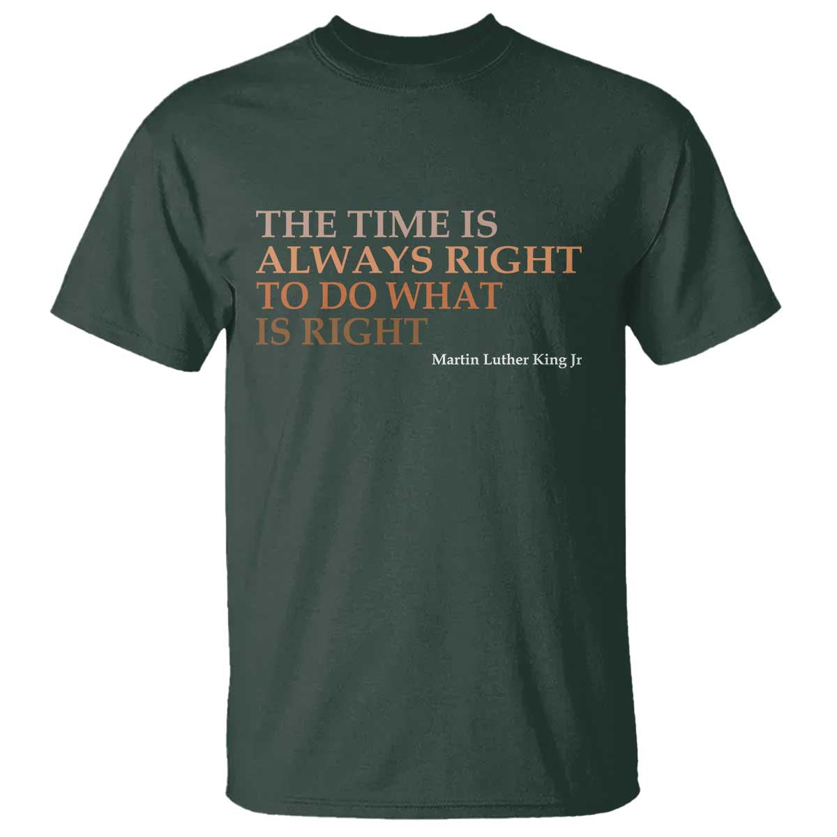 The Time is Always Right T Shirt Martin Luther King Jr MLK Quote TS14 Dark Forest Green Print Your Wear