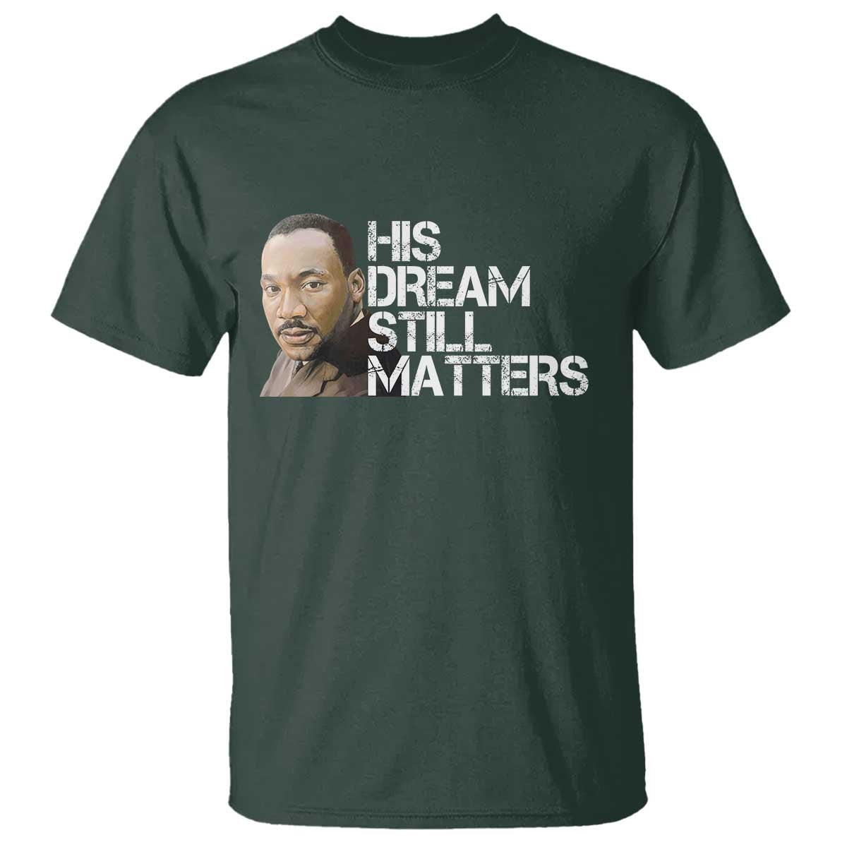 His Dream Still Matters T Shirt Martin Luther King Jr TS14 Dark Forest Green Print Your Wear