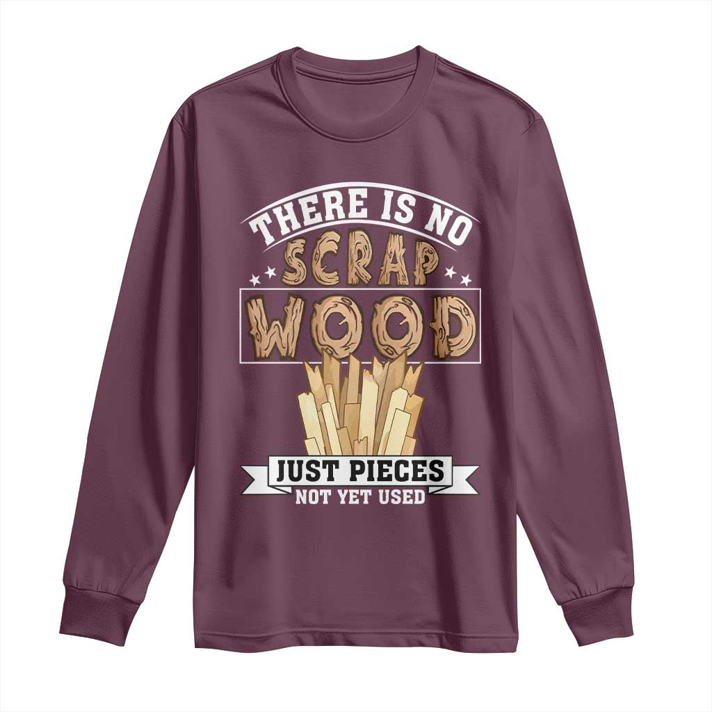 Funny Carpenter Woodworking Long Sleeve Shirt There Is Scrap Wood Just Pieces Not Yet Used TS14 Maroon Print Your Wear