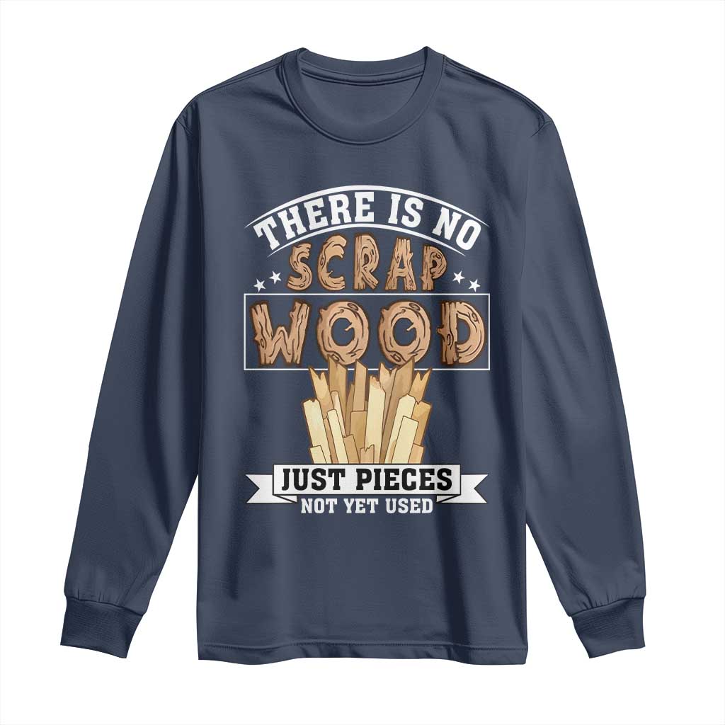 Funny Carpenter Woodworking Long Sleeve Shirt There Is Scrap Wood Just Pieces Not Yet Used TS14 Navy Print Your Wear
