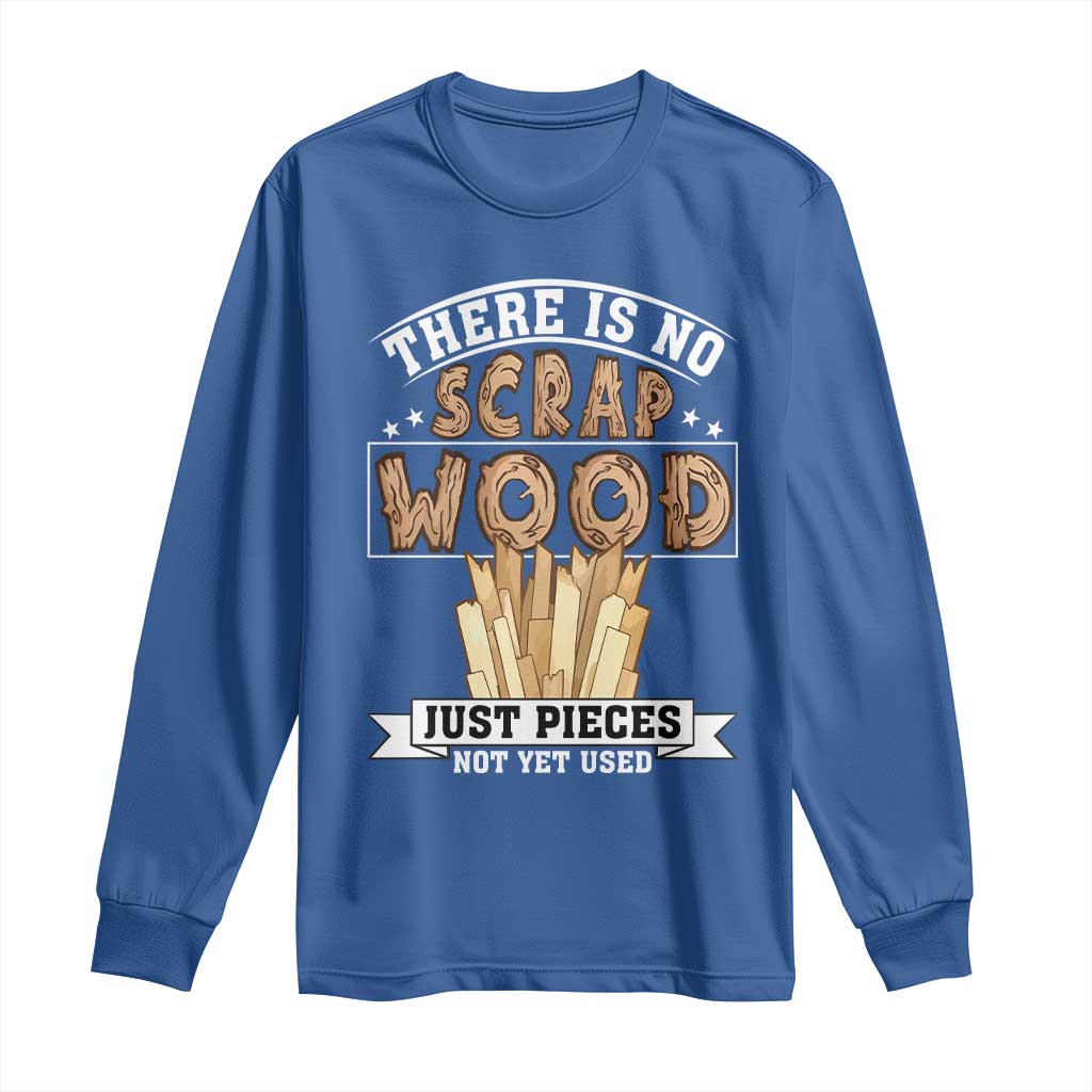 Funny Carpenter Woodworking Long Sleeve Shirt There Is Scrap Wood Just Pieces Not Yet Used TS14 Royal Blue Print Your Wear