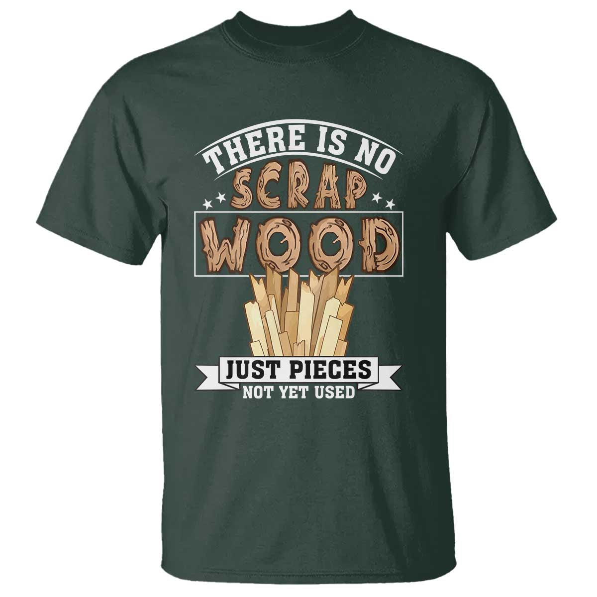 Funny Carpenter Woodworking T Shirt There Is Scrap Wood Just Pieces Not Yet Used TS14 Dark Forest Green Print Your Wear