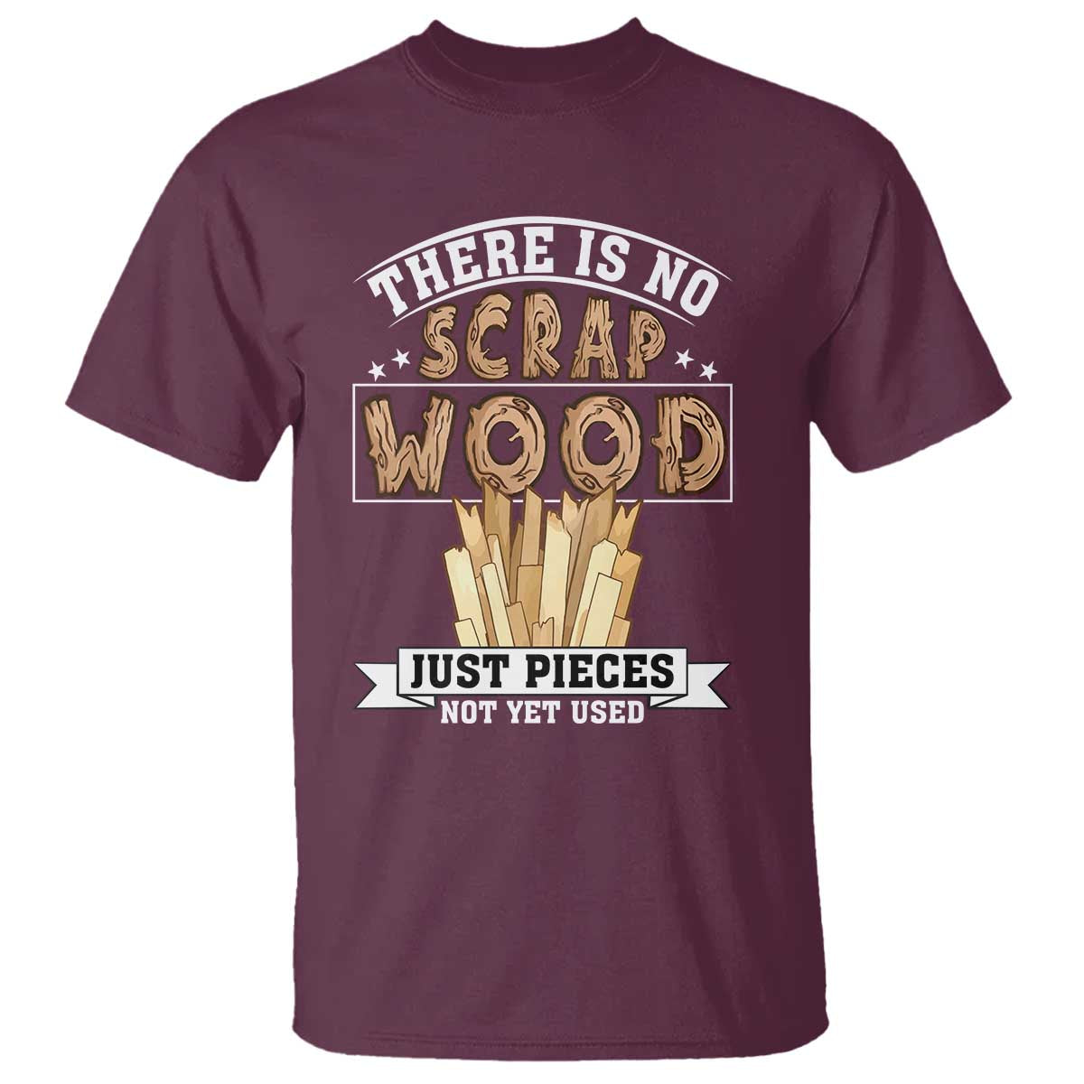 Funny Carpenter Woodworking T Shirt There Is Scrap Wood Just Pieces Not Yet Used TS14 Maroon Print Your Wear