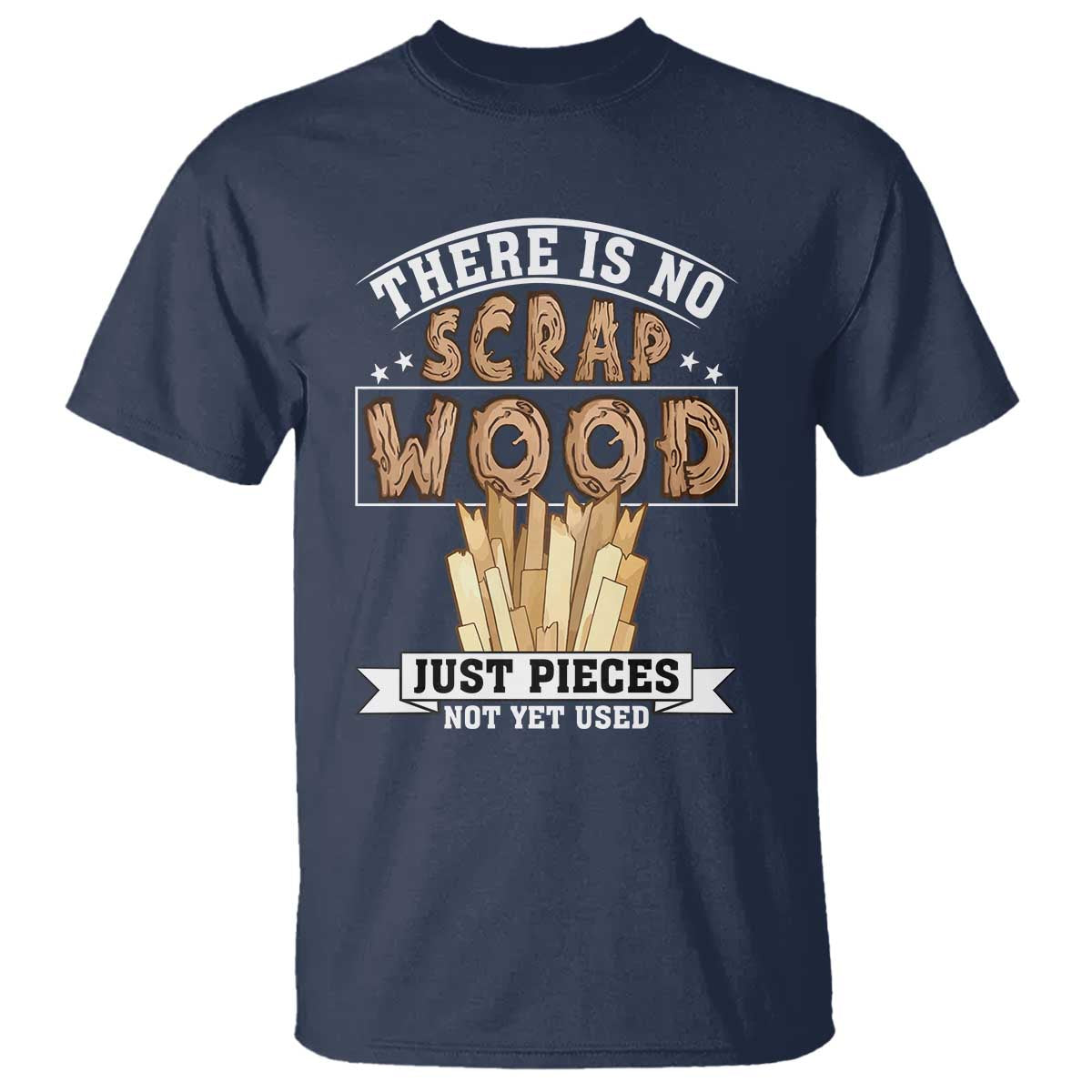 Funny Carpenter Woodworking T Shirt There Is Scrap Wood Just Pieces Not Yet Used TS14 Navy Print Your Wear