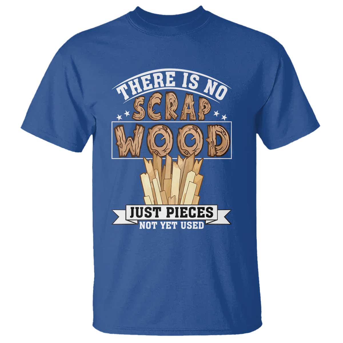 Funny Carpenter Woodworking T Shirt There Is Scrap Wood Just Pieces Not Yet Used TS14 Royal Blue Print Your Wear